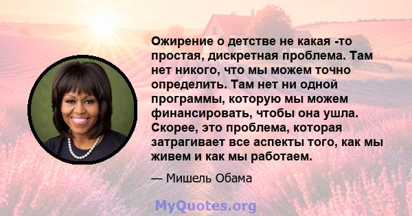 Ожирение о детстве не какая -то простая, дискретная проблема. Там нет никого, что мы можем точно определить. Там нет ни одной программы, которую мы можем финансировать, чтобы она ушла. Скорее, это проблема, которая