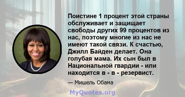 Поистине 1 процент этой страны обслуживает и защищает свободы других 99 процентов из нас, поэтому многие из нас не имеют такой связи. К счастью, Джилл Байден делает. Она голубая мама. Их сын был в Национальной гвардии - 