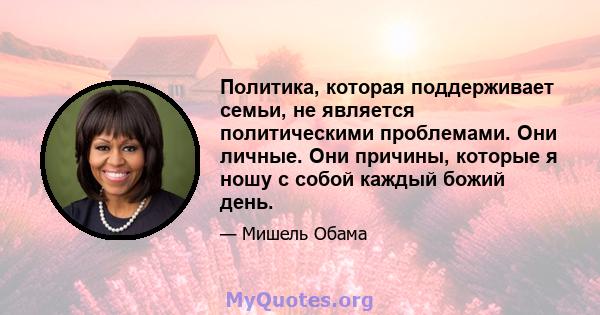 Политика, которая поддерживает семьи, не является политическими проблемами. Они личные. Они причины, которые я ношу с собой каждый божий день.