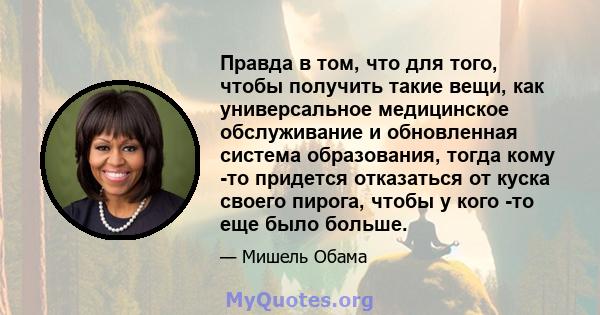 Правда в том, что для того, чтобы получить такие вещи, как универсальное медицинское обслуживание и обновленная система образования, тогда кому -то придется отказаться от куска своего пирога, чтобы у кого -то еще было