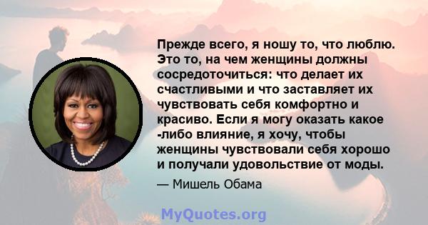 Прежде всего, я ношу то, что люблю. Это то, на чем женщины должны сосредоточиться: что делает их счастливыми и что заставляет их чувствовать себя комфортно и красиво. Если я могу оказать какое -либо влияние, я хочу,