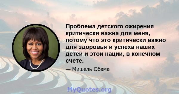 Проблема детского ожирения критически важна для меня, потому что это критически важно для здоровья и успеха наших детей и этой нации, в конечном счете.