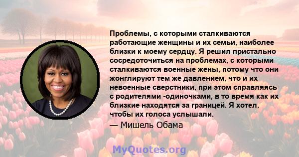 Проблемы, с которыми сталкиваются работающие женщины и их семьи, наиболее близки к моему сердцу. Я решил пристально сосредоточиться на проблемах, с которыми сталкиваются военные жены, потому что они жонглируют тем же