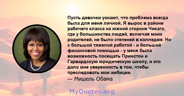 Пусть девочки узнают, что проблема всегда была для меня личной. Я вырос в районе рабочего класса на южной стороне Чикаго, где у большинства людей, включая моих родителей, не было степеней в колледже. Но с большой