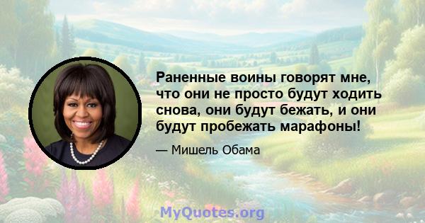 Раненные воины говорят мне, что они не просто будут ходить снова, они будут бежать, и они будут пробежать марафоны!