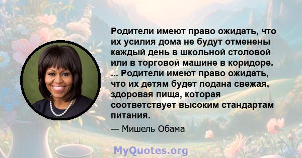 Родители имеют право ожидать, что их усилия дома не будут отменены каждый день в школьной столовой или в торговой машине в коридоре. ... Родители имеют право ожидать, что их детям будет подана свежая, здоровая пища,