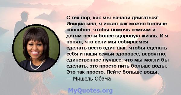 С тех пор, как мы начали двигаться! Инициатива, я искал как можно больше способов, чтобы помочь семьям и детям вести более здоровую жизнь. И я понял, что если мы собираемся сделать всего один шаг, чтобы сделать себя и