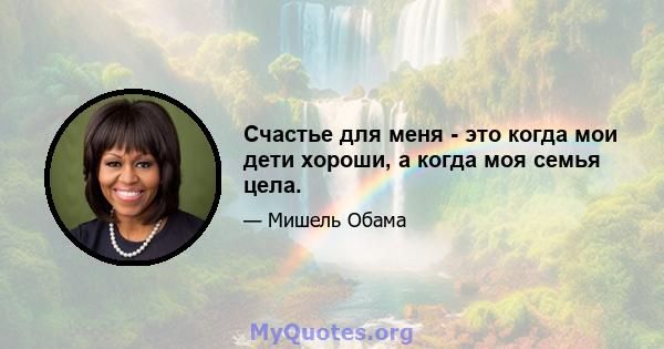 Счастье для меня - это когда мои дети хороши, а когда моя семья цела.