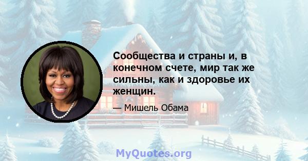 Сообщества и страны и, в конечном счете, мир так же сильны, как и здоровье их женщин.