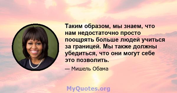 Таким образом, мы знаем, что нам недостаточно просто поощрять больше людей учиться за границей. Мы также должны убедиться, что они могут себе это позволить.