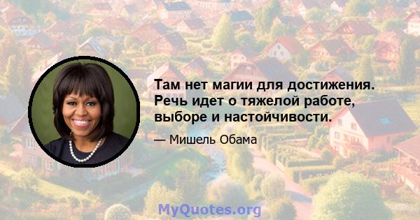 Там нет магии для достижения. Речь идет о тяжелой работе, выборе и настойчивости.