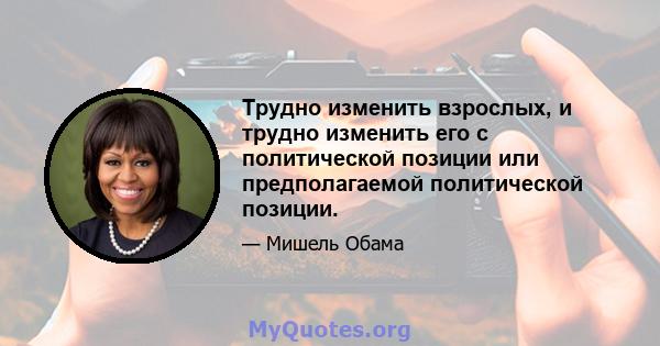 Трудно изменить взрослых, и трудно изменить его с политической позиции или предполагаемой политической позиции.