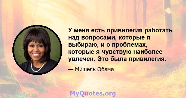 У меня есть привилегия работать над вопросами, которые я выбираю, и о проблемах, которые я чувствую наиболее увлечен. Это была привилегия.