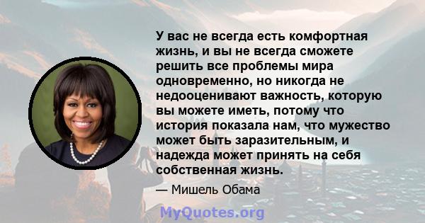 У вас не всегда есть комфортная жизнь, и вы не всегда сможете решить все проблемы мира одновременно, но никогда не недооценивают важность, которую вы можете иметь, потому что история показала нам, что мужество может