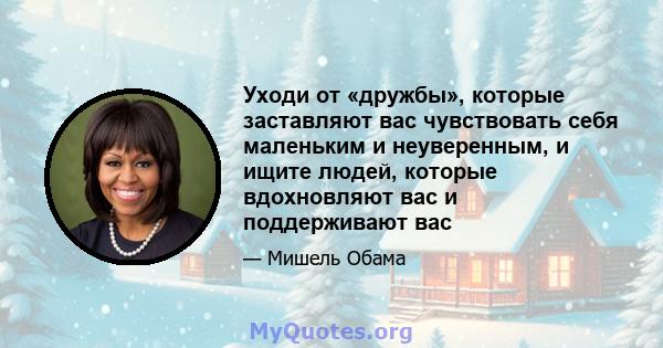 Уходи от «дружбы», которые заставляют вас чувствовать себя маленьким и неуверенным, и ищите людей, которые вдохновляют вас и поддерживают вас