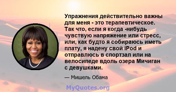 Упражнения действительно важны для меня - это терапевтическое. Так что, если я когда -нибудь чувствую напряжение или стресс, или, как будто я собираюсь иметь плату, я надену свой iPod и отправлюсь в спортзал или на