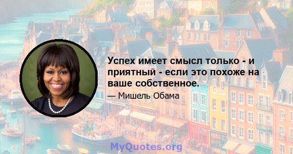 Успех имеет смысл только - и приятный - если это похоже на ваше собственное.