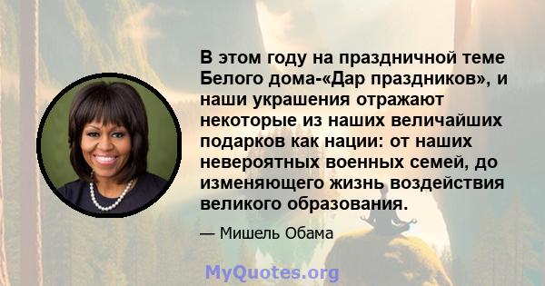 В этом году на праздничной теме Белого дома-«Дар праздников», и наши украшения отражают некоторые из наших величайших подарков как нации: от наших невероятных военных семей, до изменяющего жизнь воздействия великого