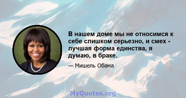 В нашем доме мы не относимся к себе слишком серьезно, и смех - лучшая форма единства, я думаю, в браке.