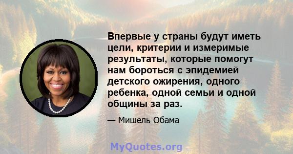 Впервые у страны будут иметь цели, критерии и измеримые результаты, которые помогут нам бороться с эпидемией детского ожирения, одного ребенка, одной семьи и одной общины за раз.