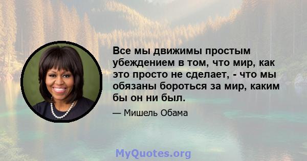 Все мы движимы простым убеждением в том, что мир, как это просто не сделает, - что мы обязаны бороться за мир, каким бы он ни был.