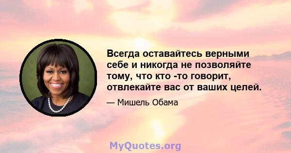 Всегда оставайтесь верными себе и никогда не позволяйте тому, что кто -то говорит, отвлекайте вас от ваших целей.