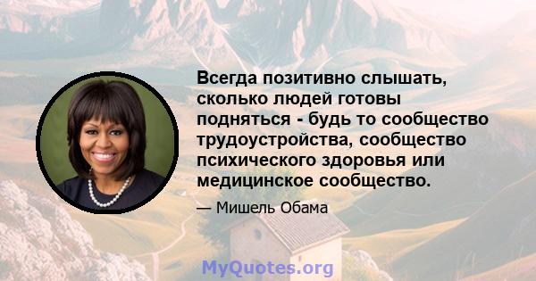 Всегда позитивно слышать, сколько людей готовы подняться - будь то сообщество трудоустройства, сообщество психического здоровья или медицинское сообщество.