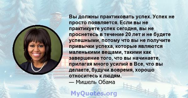 Вы должны практиковать успех. Успех не просто появляется. Если вы не практикуете успех сегодня, вы не проснетесь в течение 20 лет и не будете успешными, потому что вы не получите привычки успеха, которые являются