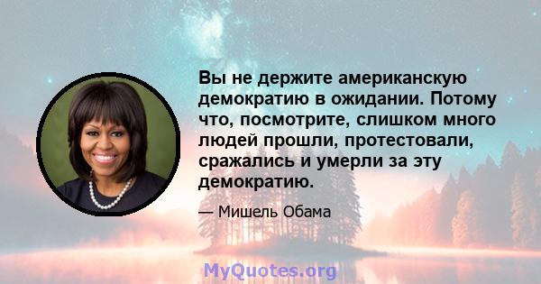 Вы не держите американскую демократию в ожидании. Потому что, посмотрите, слишком много людей прошли, протестовали, сражались и умерли за эту демократию.