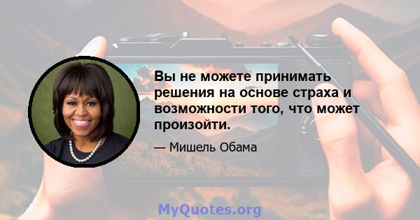 Вы не можете принимать решения на основе страха и возможности того, что может произойти.