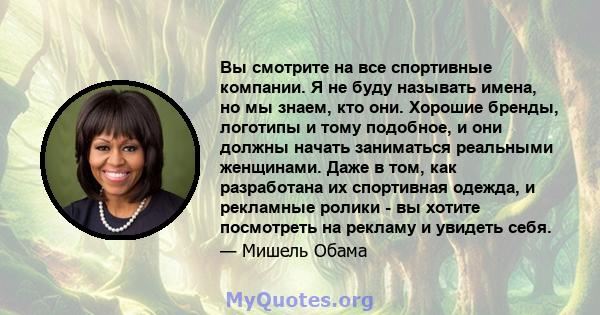 Вы смотрите на все спортивные компании. Я не буду называть имена, но мы знаем, кто они. Хорошие бренды, логотипы и тому подобное, и они должны начать заниматься реальными женщинами. Даже в том, как разработана их