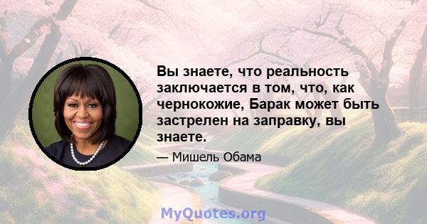 Вы знаете, что реальность заключается в том, что, как чернокожие, Барак может быть застрелен на заправку, вы знаете.