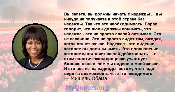 Вы знаете, вы должны начать с надежды ... вы никуда не получаете в этой стране без надежды. Так что это необходимость. Барак говорит, что люди должны понимать, что надежда - это не просто слепой оптимизм. Это не