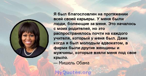 Я был благословлен на протяжении всей своей карьеры. У меня были люди, болеющие за меня. Это началось с моих родителей, но это распространялось почти на каждого учителя, который у меня был. Даже когда я был молодым