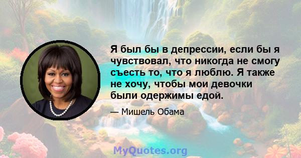 Я был бы в депрессии, если бы я чувствовал, что никогда не смогу съесть то, что я люблю. Я также не хочу, чтобы мои девочки были одержимы едой.