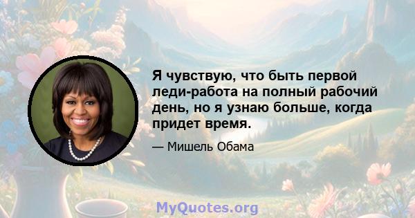 Я чувствую, что быть первой леди-работа на полный рабочий день, но я узнаю больше, когда придет время.