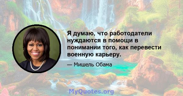 Я думаю, что работодатели нуждаются в помощи в понимании того, как перевести военную карьеру.