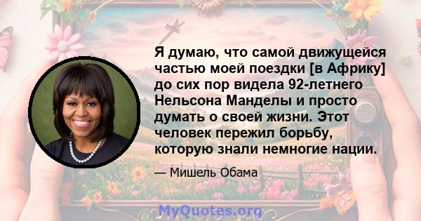 Я думаю, что самой движущейся частью моей поездки [в Африку] до сих пор видела 92-летнего Нельсона Манделы и просто думать о своей жизни. Этот человек пережил борьбу, которую знали немногие нации.