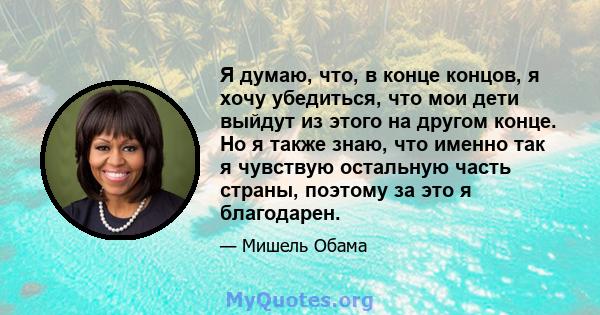 Я думаю, что, в конце концов, я хочу убедиться, что мои дети выйдут из этого на другом конце. Но я также знаю, что именно так я чувствую остальную часть страны, поэтому за это я благодарен.