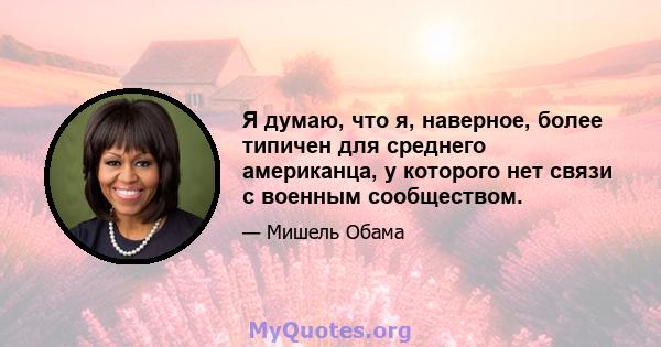 Я думаю, что я, наверное, более типичен для среднего американца, у которого нет связи с военным сообществом.