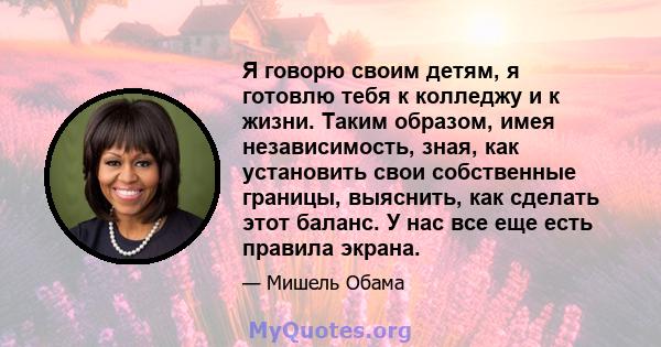 Я говорю своим детям, я готовлю тебя к колледжу и к жизни. Таким образом, имея независимость, зная, как установить свои собственные границы, выяснить, как сделать этот баланс. У нас все еще есть правила экрана.