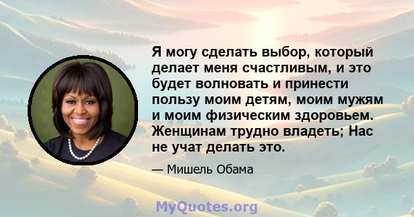 Я могу сделать выбор, который делает меня счастливым, и это будет волновать и принести пользу моим детям, моим мужям и моим физическим здоровьем. Женщинам трудно владеть; Нас не учат делать это.