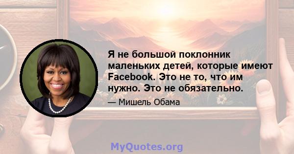 Я не большой поклонник маленьких детей, которые имеют Facebook. Это не то, что им нужно. Это не обязательно.