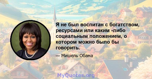 Я не был воспитан с богатством, ресурсами или каким -либо социальным положением, о котором можно было бы говорить.