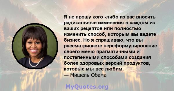 Я не прошу кого -либо из вас вносить радикальные изменения в каждом из ваших рецептов или полностью изменить способ, которым вы ведете бизнес. Но я спрашиваю, что вы рассматриваете переформулирование своего меню