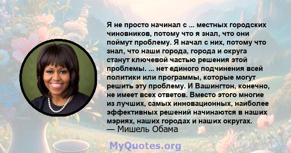 Я не просто начинал с ... местных городских чиновников, потому что я знал, что они поймут проблему. Я начал с них, потому что знал, что наши города, города и округа станут ключевой частью решения этой проблемы. ... нет