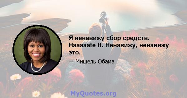 Я ненавижу сбор средств. Haaaaate It. Ненавижу, ненавижу это.