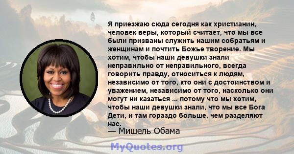 Я приезжаю сюда сегодня как христианин, человек веры, который считает, что мы все были призваны служить нашим собратьям и женщинам и почтить Божье творение. Мы хотим, чтобы наши девушки знали неправильно от