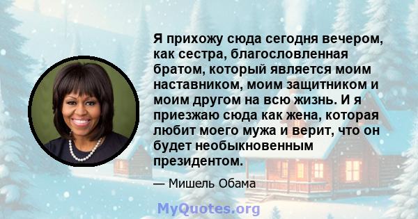 Я прихожу сюда сегодня вечером, как сестра, благословленная братом, который является моим наставником, моим защитником и моим другом на всю жизнь. И я приезжаю сюда как жена, которая любит моего мужа и верит, что он