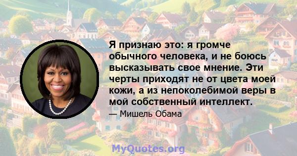 Я признаю это: я громче обычного человека, и не боюсь высказывать свое мнение. Эти черты приходят не от цвета моей кожи, а из непоколебимой веры в мой собственный интеллект.